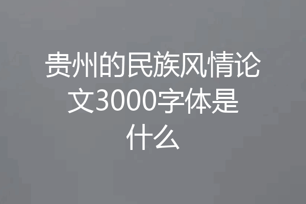 贵州的民族风情论文3000字体是什么