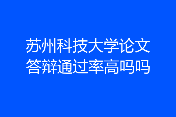 苏州科技大学论文答辩通过率高吗吗