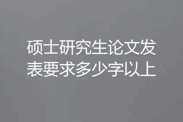 硕士研究生论文发表要求多少字以上