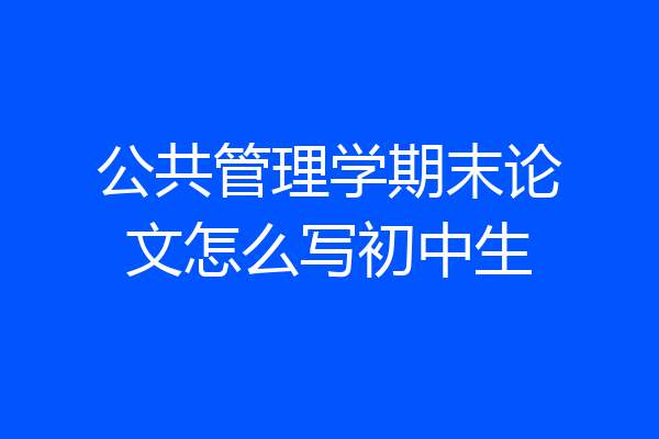 公共管理学期末论文怎么写初中生