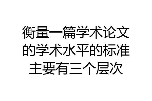 衡量一篇学术论文的学术水平的标准主要有三个层次