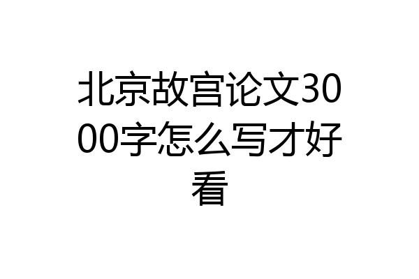 北京故宫论文3000字怎么写才好看