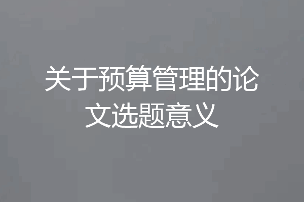 关于预算管理的论文选题意义