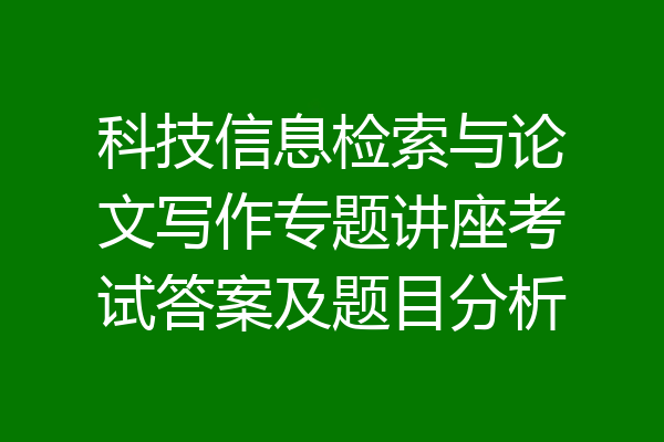 科技信息检索与论文写作专题讲座考试答案及题目分析