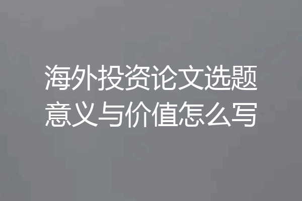 海外投资论文选题意义与价值怎么写