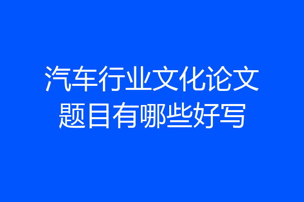 汽车行业文化论文题目有哪些好写