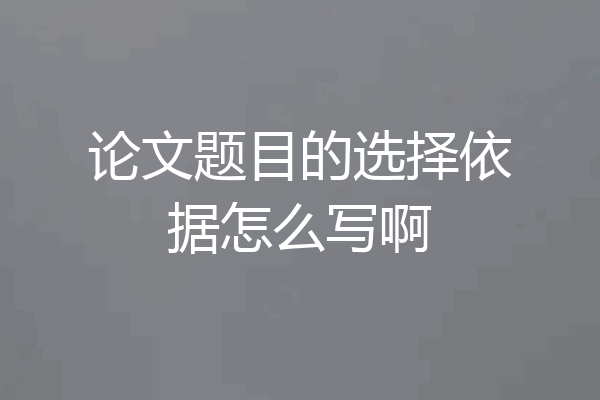 论文题目的选择依据怎么写啊
