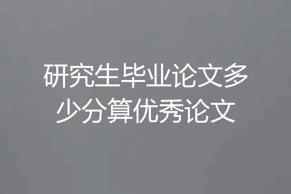 研究生毕业论文多少分算优秀论文