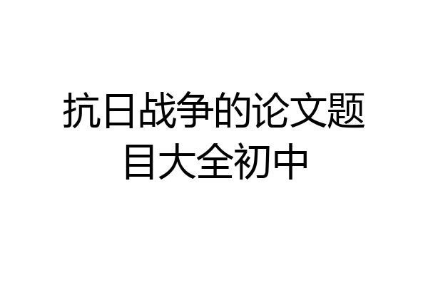 抗日战争的论文题目大全初中