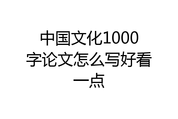 中国文化1000字论文怎么写好看一点