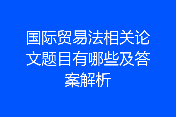国际贸易法相关论文题目有哪些及答案解析