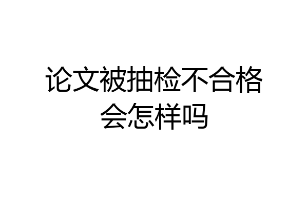 论文被抽检不合格会怎样吗