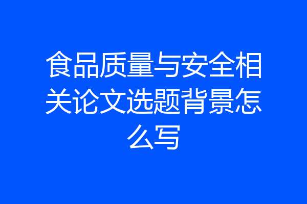 食品质量与安全相关论文选题背景怎么写