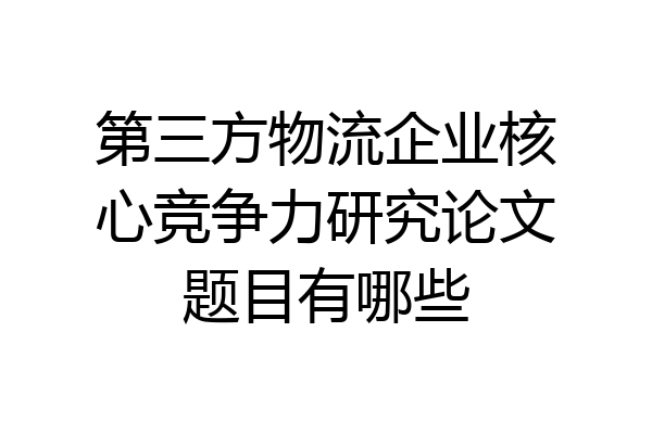 第三方物流企业核心竞争力研究论文题目有哪些