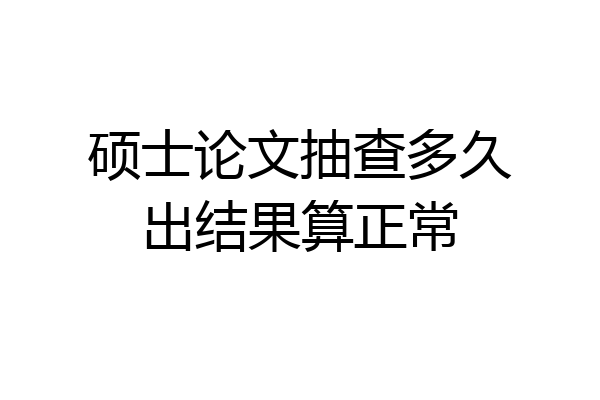 硕士论文抽查多久出结果算正常