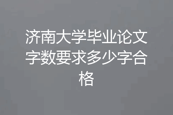 济南大学毕业论文字数要求多少字合格