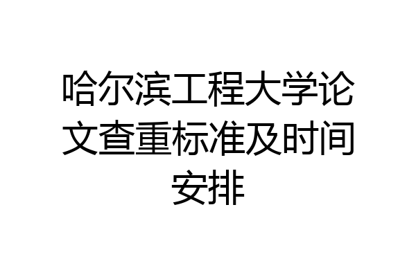 哈尔滨工程大学论文查重标准及时间安排