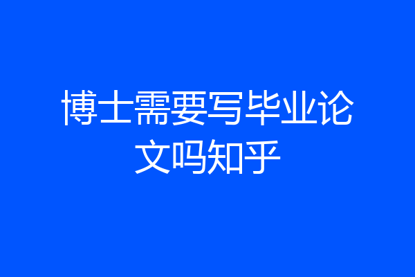 博士需要写毕业论文吗知乎
