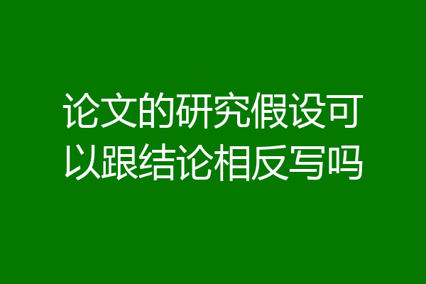 论文的研究假设可以跟结论相反写吗