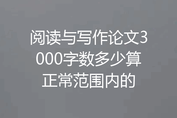 阅读与写作论文3000字数多少算正常范围内的
