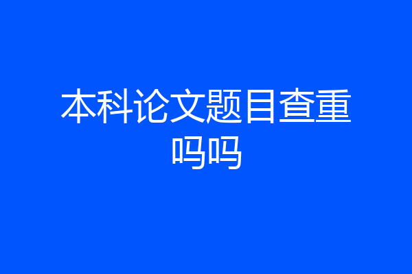 本科论文题目查重吗吗
