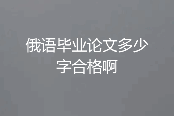 俄语毕业论文多少字合格啊