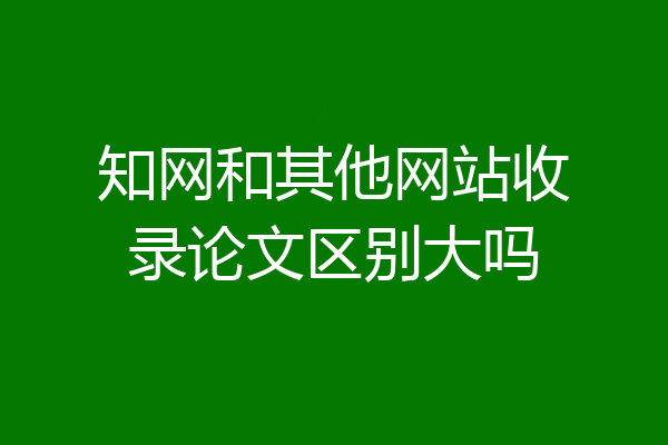 知网和其他网站收录论文区别大吗