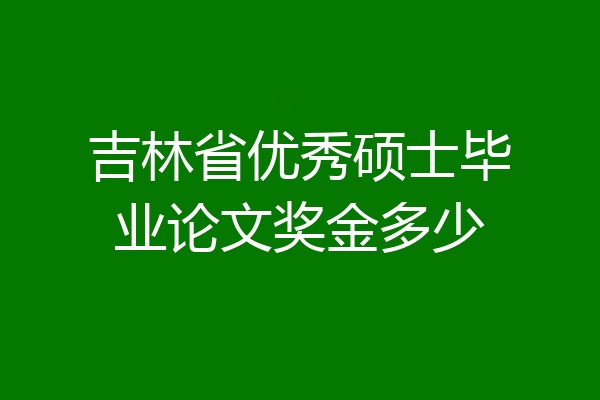 吉林省优秀硕士毕业论文奖金多少