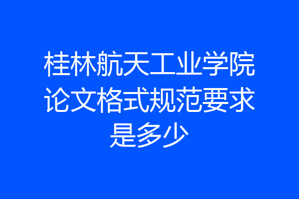 桂林航天工业学院论文格式规范要求是多少