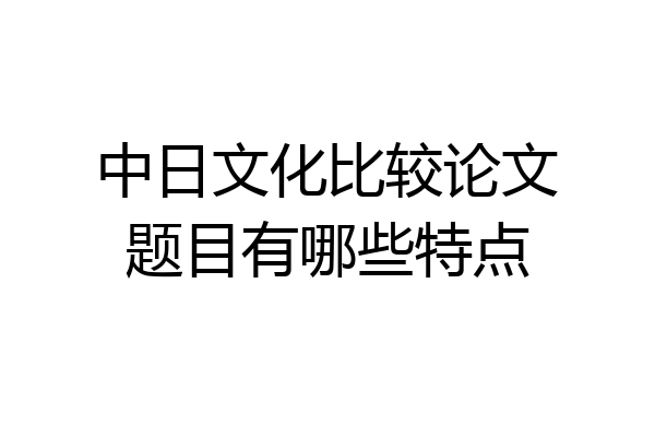 中日文化比较论文题目有哪些特点