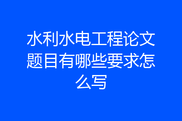 水利水电工程论文题目有哪些要求怎么写