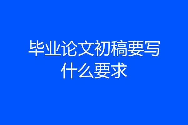 毕业论文初稿要写什么要求