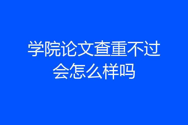 学院论文查重不过会怎么样吗