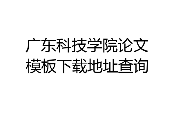 广东科技学院论文模板下载地址查询