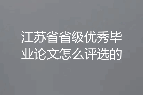 江苏省省级优秀毕业论文怎么评选的