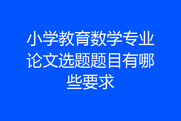 小学教育数学专业论文选题题目有哪些要求