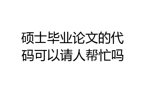 硕士毕业论文的代码可以请人帮忙吗