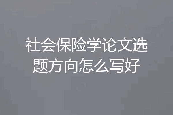 社会保险学论文选题方向怎么写好
