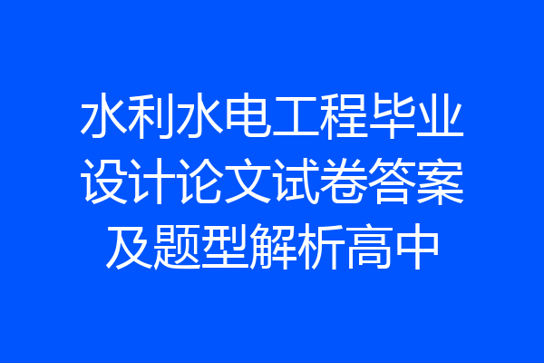 水利水电工程毕业设计论文试卷答案及题型解析高中