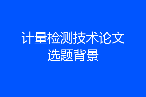 计量检测技术论文选题背景
