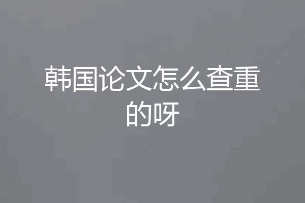 韩国论文怎么查重的呀