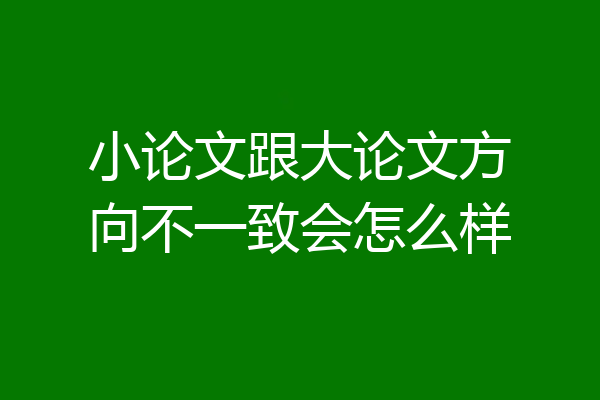 小论文跟大论文方向不一致会怎么样