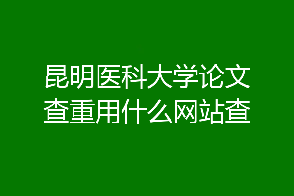 昆明医科大学论文查重用什么网站查