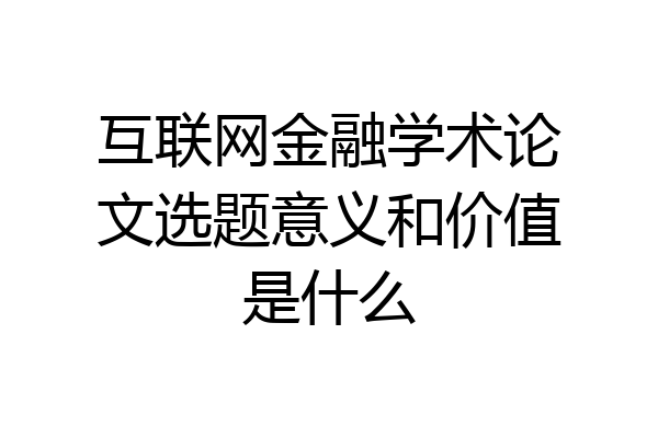 互联网金融学术论文选题意义和价值是什么