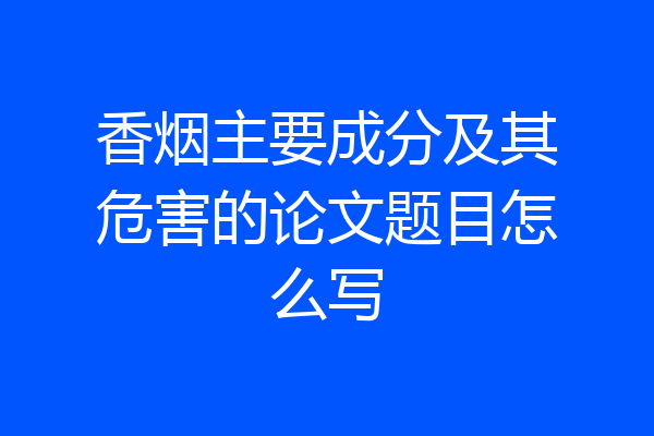 香烟主要成分及其危害的论文题目怎么写