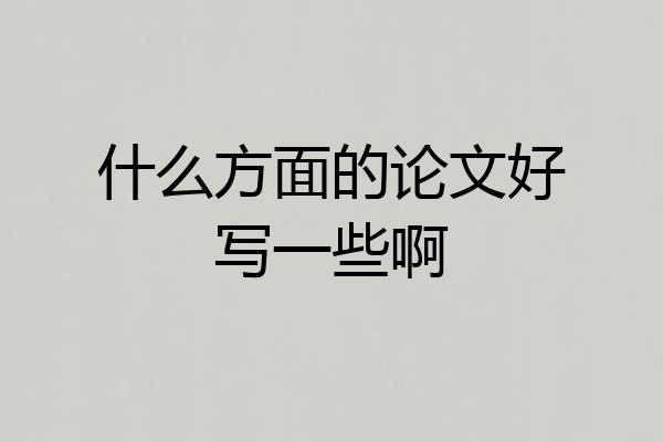 什么方面的论文好写一些啊
