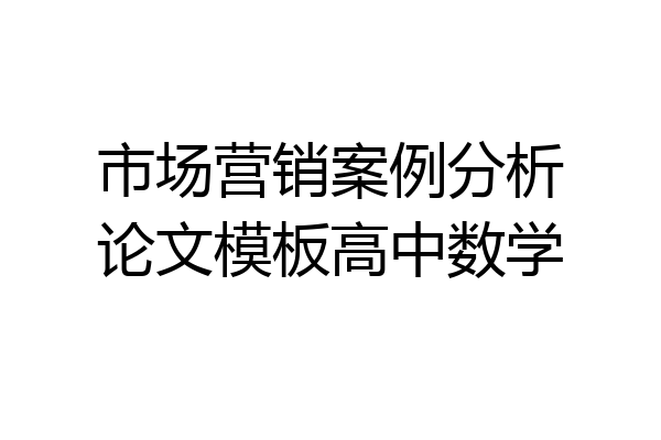 市场营销案例分析论文模板高中数学