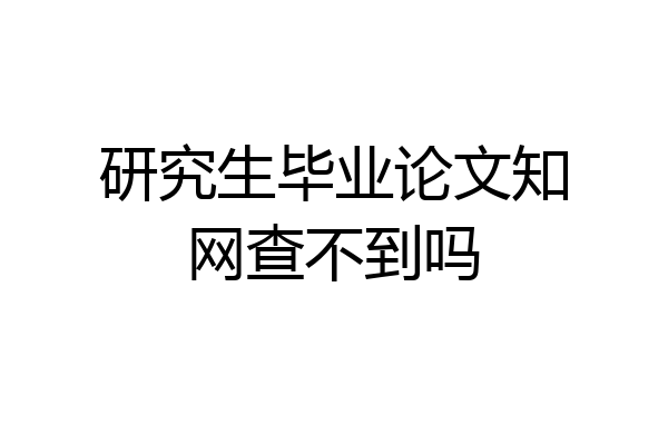 研究生毕业论文知网查不到吗