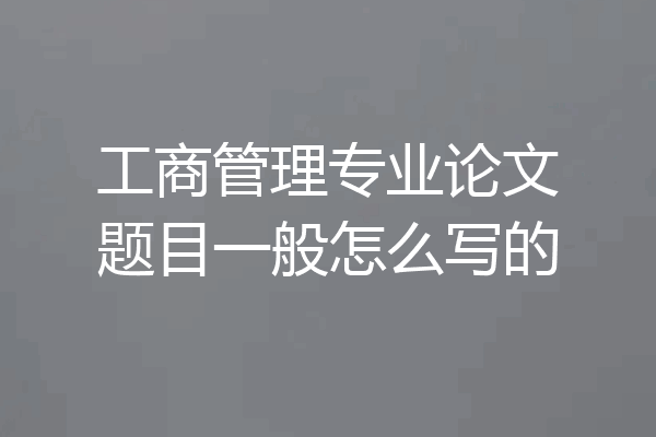 工商管理专业论文题目一般怎么写的