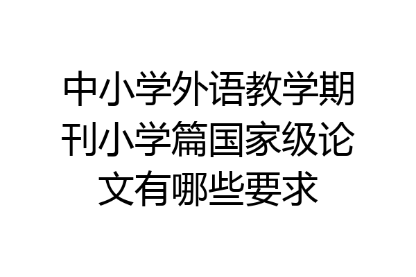 中小学外语教学期刊小学篇国家级论文有哪些要求